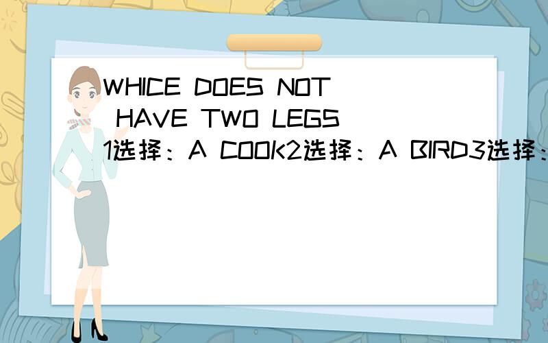 WHICE DOES NOT HAVE TWO LEGS1选择：A COOK2选择：A BIRD3选择：A FISH