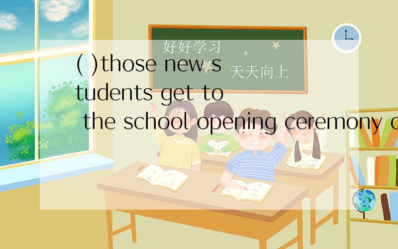( )those new students get to the school opening ceremony on time?