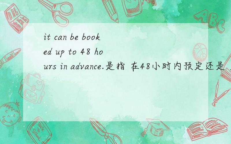 it can be booked up to 48 hours in advance.是指 在48小时内预定还是 至少48小时预定?