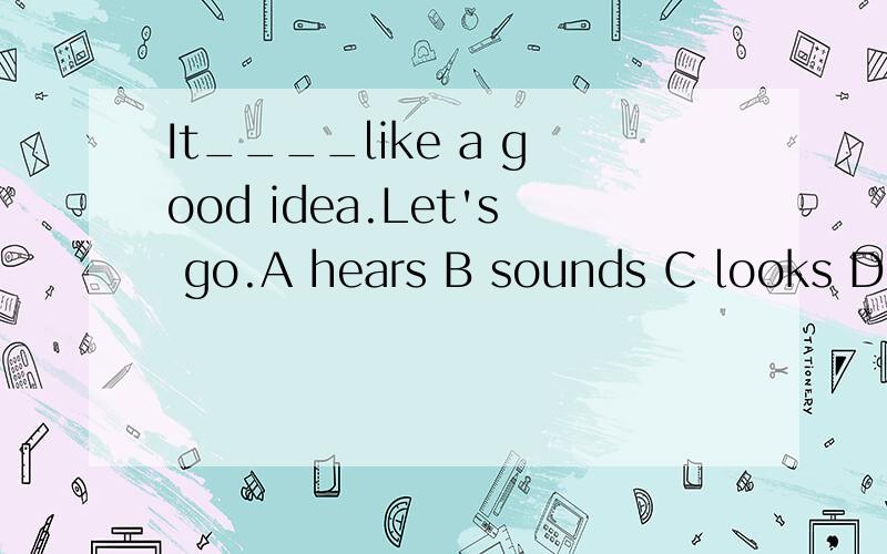 It____like a good idea.Let's go.A hears B sounds C looks Dlistens 请说原因