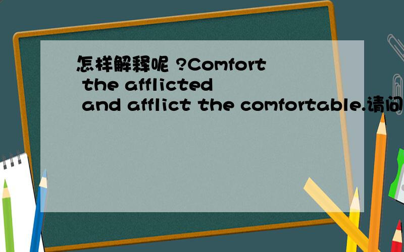 怎样解释呢 ?Comfort the afflicted and afflict the comfortable.请问 可以帮我分析这个句子的成分以及用法吗? 非常感谢!