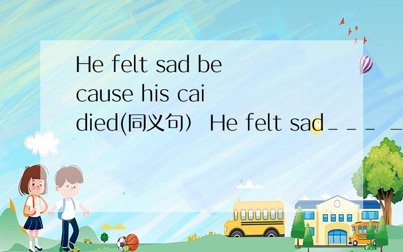 He felt sad because his cai died(同义句） He felt sad＿＿＿ _____ his cat's death