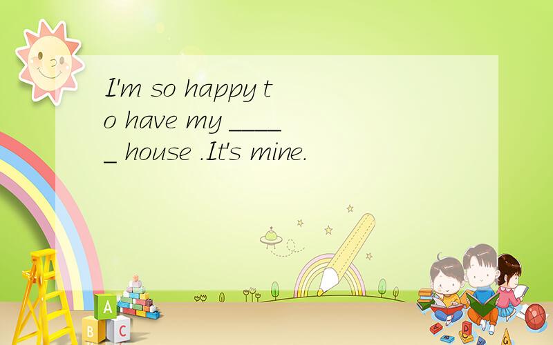 I'm so happy to have my _____ house .It's mine.