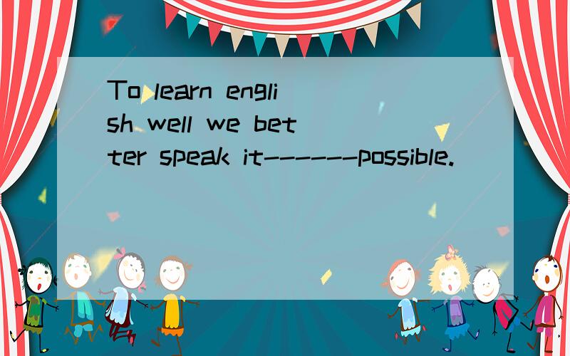 To learn english well we better speak it------possible.