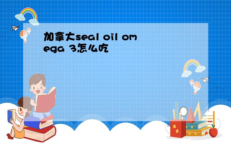 加拿大seal oil omega 3怎么吃