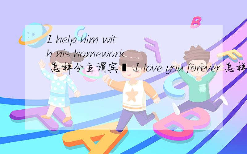 I help him with his homework 怎样分主谓宾吖 I love you forever 怎样分主谓宾吖