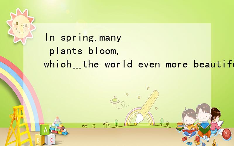 ln spring,many plants bloom,which﹍the world even more beautiful.A.made B.make C.makes D.ln spring,many plants bloom,which﹍the world even more beautiful.A.made B.make C.makes D.have made
