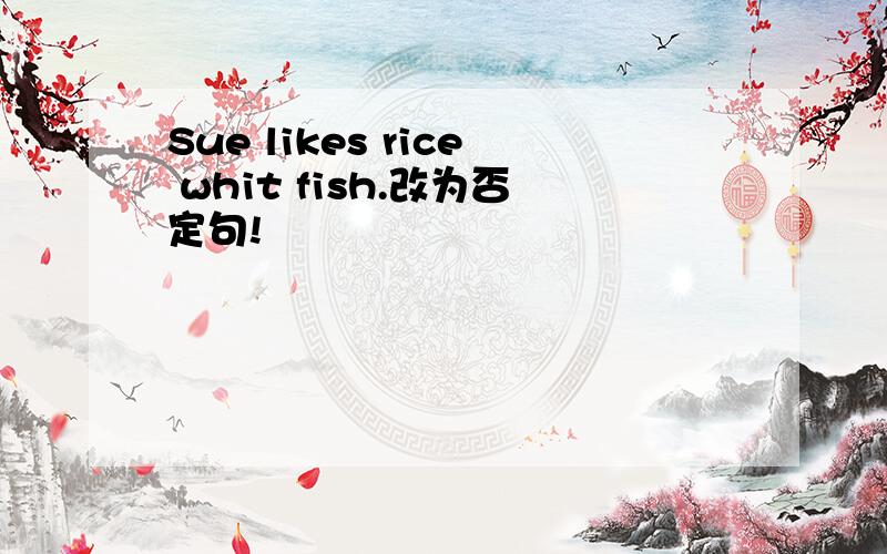 Sue likes rice whit fish.改为否定句!