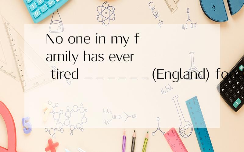 No one in my family has ever tired ______(England) food.拜托了,顺便翻译一下.我的意思是：翻译整个句子。
