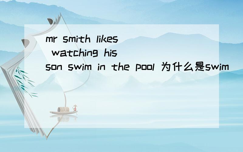 mr smith likes watching his son swim in the pool 为什么是swim