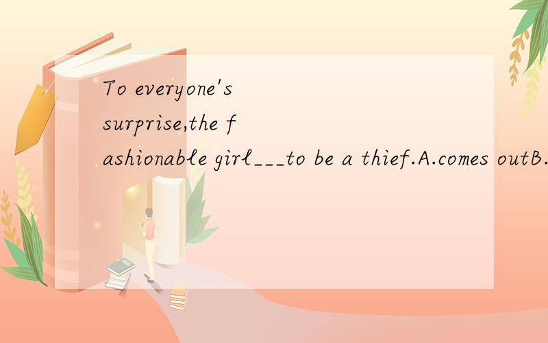 To everyone's surprise,the fashionable girl___to be a thief.A.comes outB.finds outC.figures outD.turns outwhy