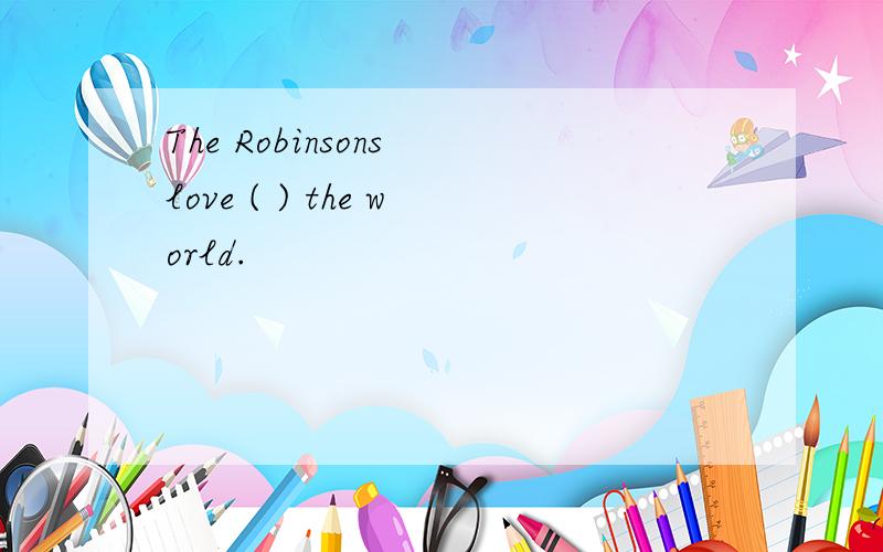 The Robinsons love ( ) the world.