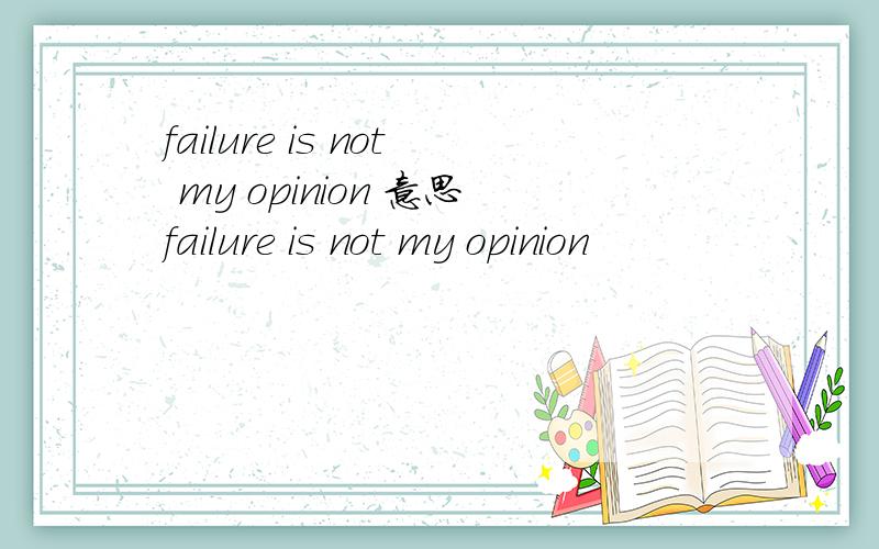 failure is not my opinion 意思failure is not my opinion