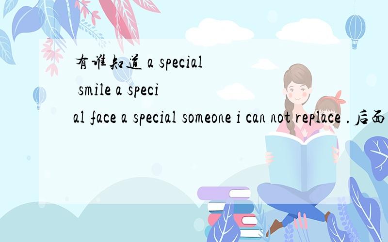 有谁知道 a special smile a special face a special someone i can not replace .后面是什么