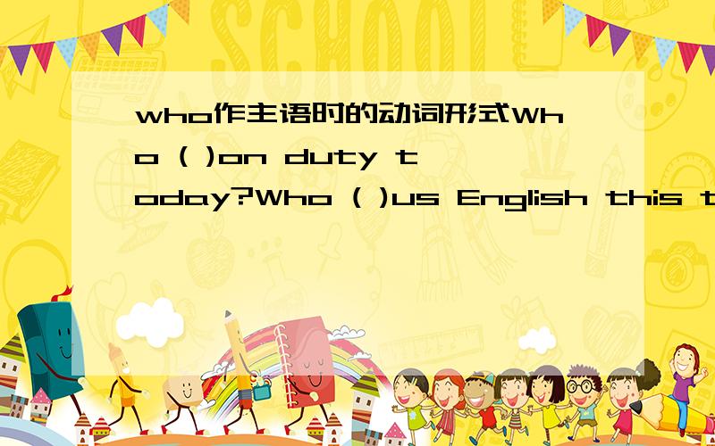 who作主语时的动词形式Who ( )on duty today?Who ( )us English this term?a,is b,are c,teach d,teaches