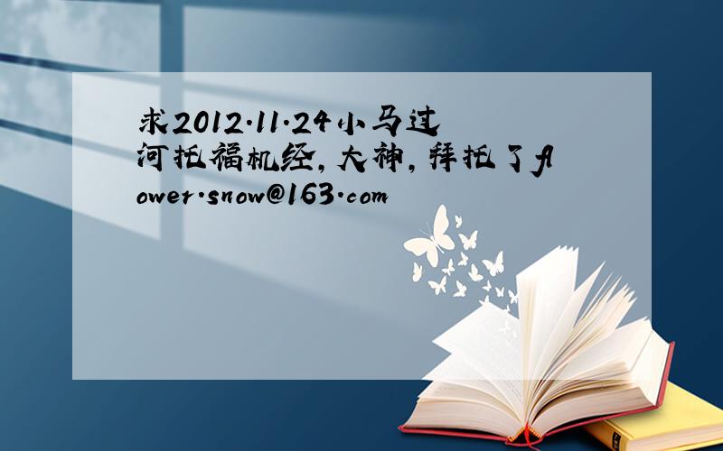 求2012.11.24小马过河托福机经,大神,拜托了flower.snow@163.com