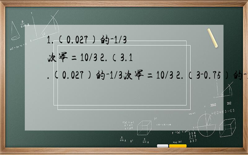 1.(0.027)的-1/3次幂=10/3 2.（3.1.(0.027)的-1/3次幂=10/3 2.（3-0.75）的-1/2次幂=2/3 3.| 1+lg0.001| =2+lg1/3 上面知道答案,