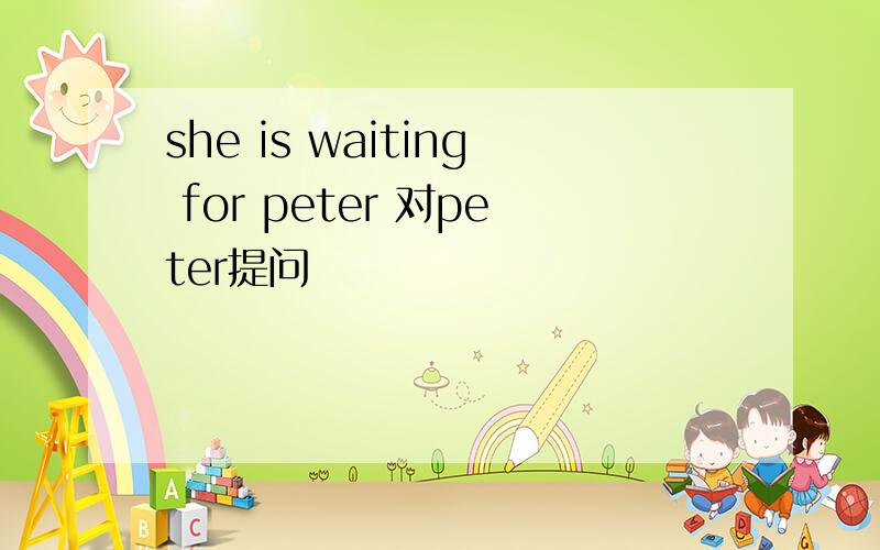 she is waiting for peter 对peter提问