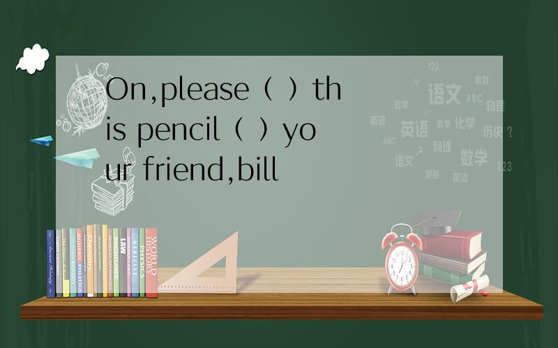On,please（ ）this pencil（ ）your friend,bill