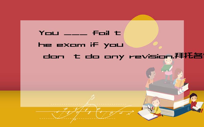 You ___ fail the exam if you don't do any revision.拜托各位大神填什么单词好啊