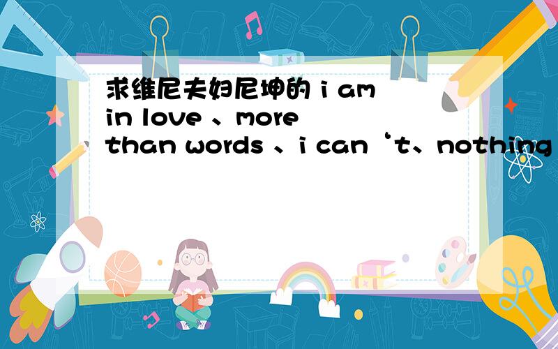 求维尼夫妇尼坤的 i am in love 、more than words 、i can‘t、nothing better的MP3