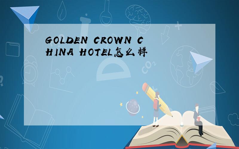 GOLDEN CROWN CHINA HOTEL怎么样