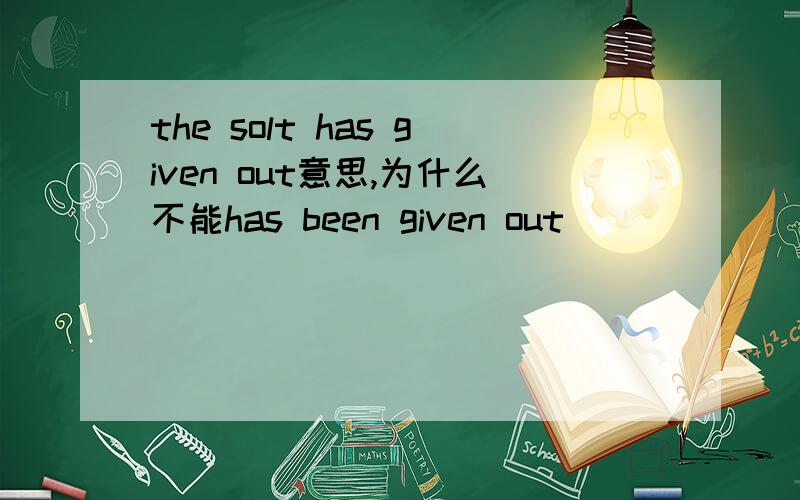 the solt has given out意思,为什么不能has been given out