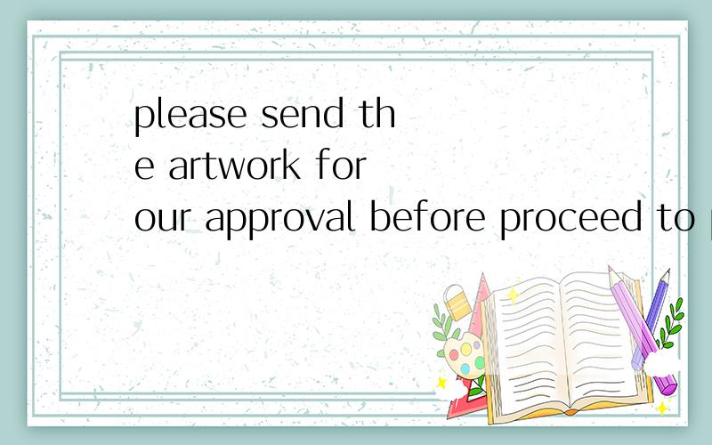 please send the artwork for our approval before proceed to production>中our是否正确?或者说正确的词应是 us.