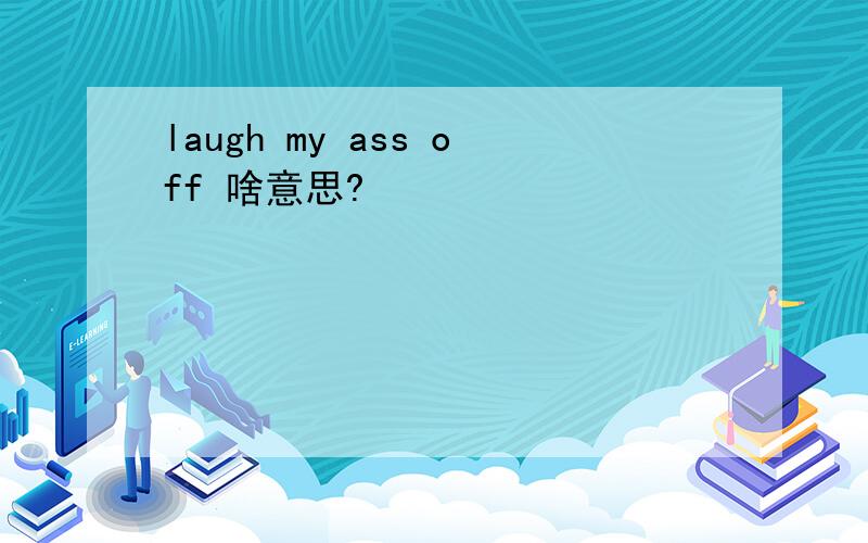 laugh my ass off 啥意思?