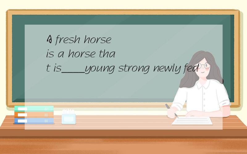A fresh horse is a horse that is____young strong newly fed