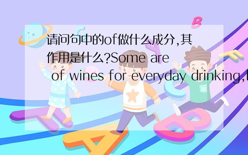 请问句中的of做什么成分,其作用是什么?Some are of wines for everyday drinking,but most are of fine wines.