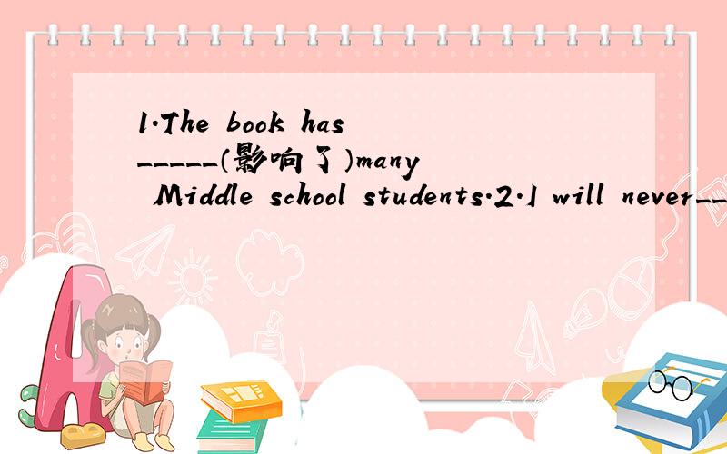1.The book has_____（影响了）many Middle school students.2.I will never______（把汤姆当做）a friend again.3.Many years _______（过去）,and he forgot those unhappy things finally.