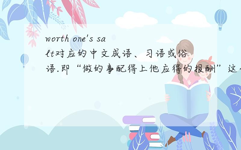 worth one's salt对应的中文成语、习语或俗语.即“做的事配得上他应得的报酬”这个意思的成语、习语或俗