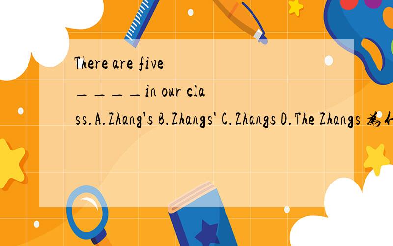 There are five____in our class.A.Zhang's B.Zhangs' C.Zhangs D.The Zhangs 为什么选C,选D不行吗?