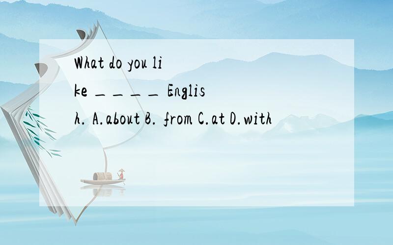 What do you like ____ English. A.about B. from C.at D.with