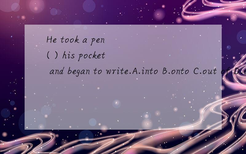 He took a pen ( ) his pocket and began to write.A.into B.onto C.out of D.out from回答时,添选项就好