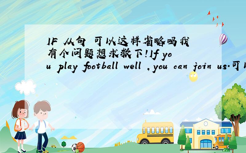 IF 从句 可以这样省略吗我有个问题想求救下!If you play football well ,you can join us.可以改为 Playing football well,you can join us 因为我看到从句主句 主语一致.