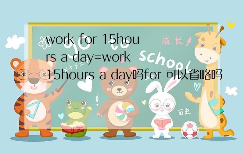 work for 15hours a day=work 15hours a day吗for 可以省略吗