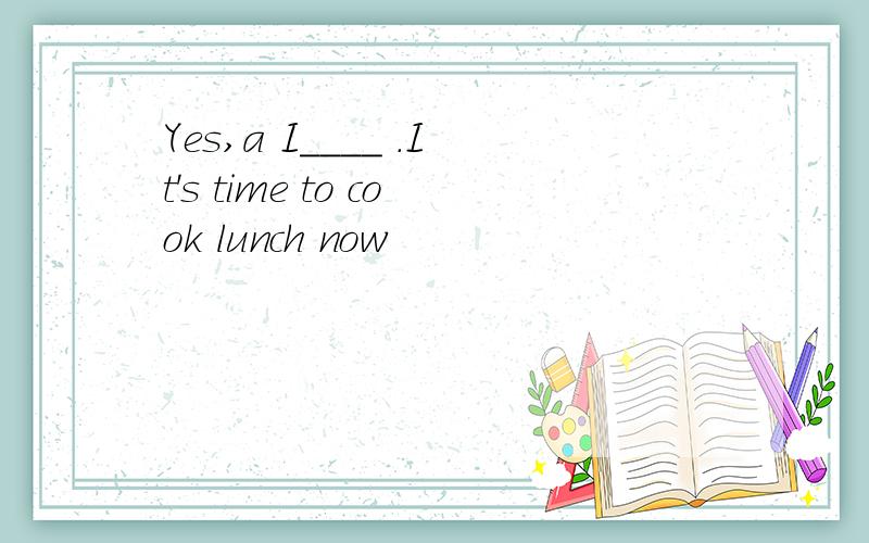 Yes,a I____ .It's time to cook lunch now