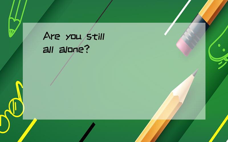 Are you still all alone?