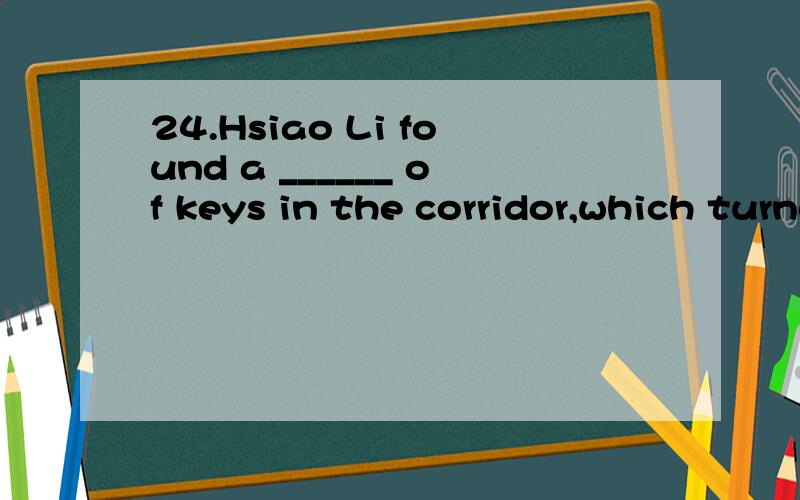 24.Hsiao Li found a ______ of keys in the corridor,which turned out to be mine.(A) bunch (B) series (C) few (D) pair