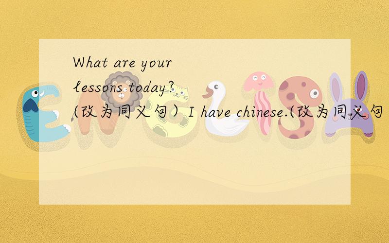 What are your lessons today?(改为同义句）I have chinese.(改为同义句） what time is it now?（另一种方法表达）what's your favourite ()day?the food is ( at eleven o'clock ,we have lunch.we like school lunch.(连成一句）（ ）