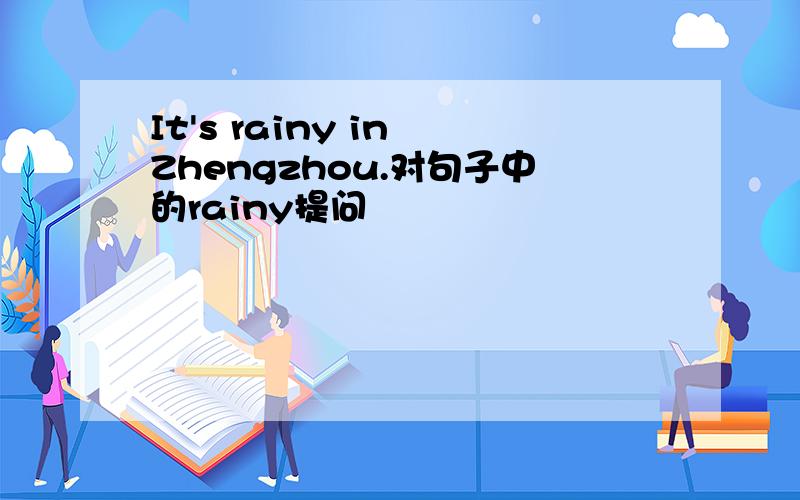It's rainy in Zhengzhou.对句子中的rainy提问