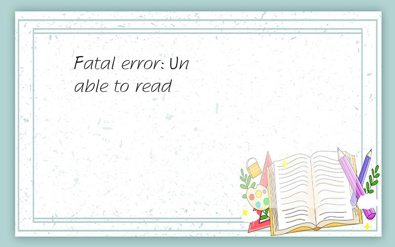 Fatal error:Unable to read