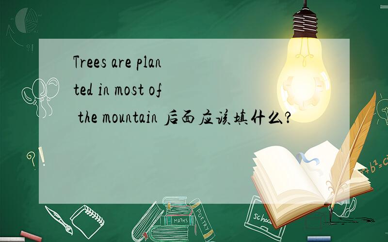Trees are planted in most of the mountain 后面应该填什么?