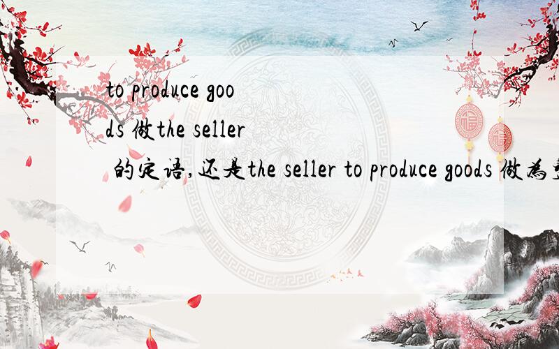 to produce goods 做the seller 的定语,还是the seller to produce goods 做为整体作the needs 的宾语?such production and selling focous on the needs of the seller to produce goods and then convert them into money.1.请问：to produce goods