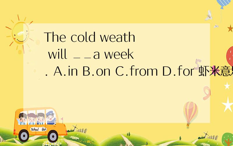 The cold weath will __a week. A.in B.on C.from D.for 虾米意思?怎么填?为什么选D?求助!