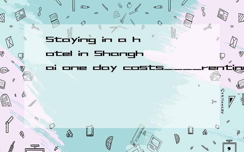 Staying in a hotel in Shanghai one day costs____renting a house in my hometown for a week.A.the three times price of B.three times the price of C.as much as three timesD.as much three times as 选什么?为什么?