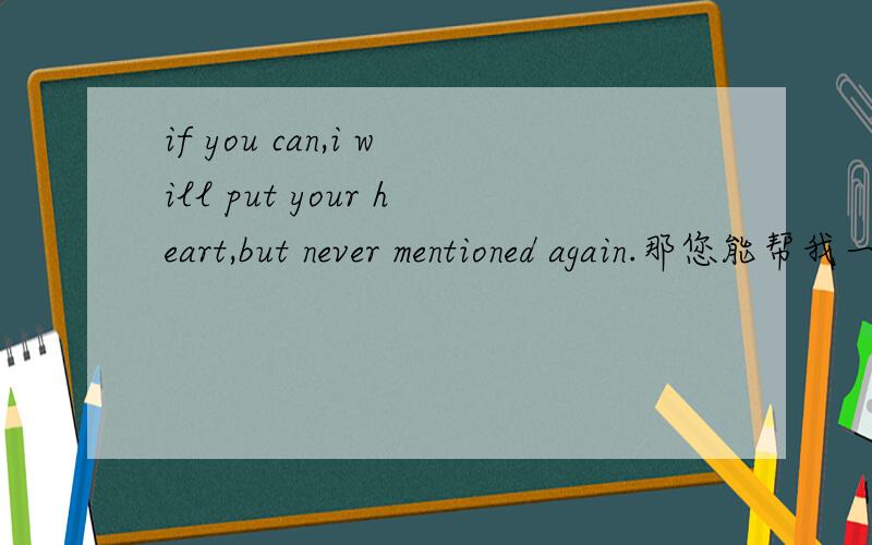 if you can,i will put your heart,but never mentioned again.那您能帮我一个词一个词的解释一下吗？