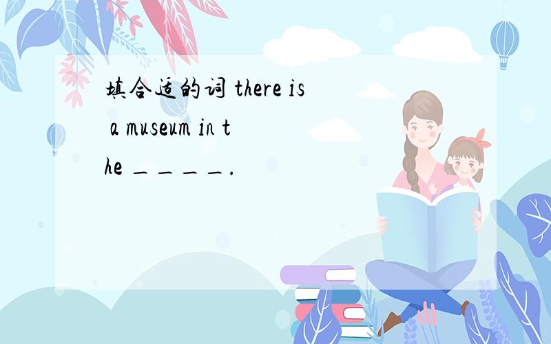 填合适的词 there is a museum in the ____.